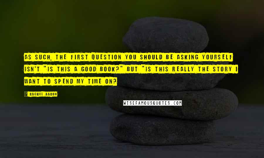 Rachel Aaron Quotes: As such, the first question you should be asking yourself isn't "Is this a good book?" but "Is this really the story I want to spend my time on?