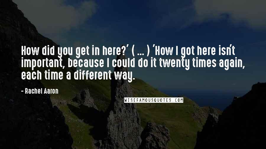 Rachel Aaron Quotes: How did you get in here?' ( ... ) 'How I got here isn't important, because I could do it twenty times again, each time a different way.