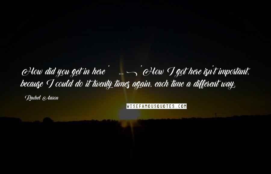 Rachel Aaron Quotes: How did you get in here?' ( ... ) 'How I got here isn't important, because I could do it twenty times again, each time a different way.