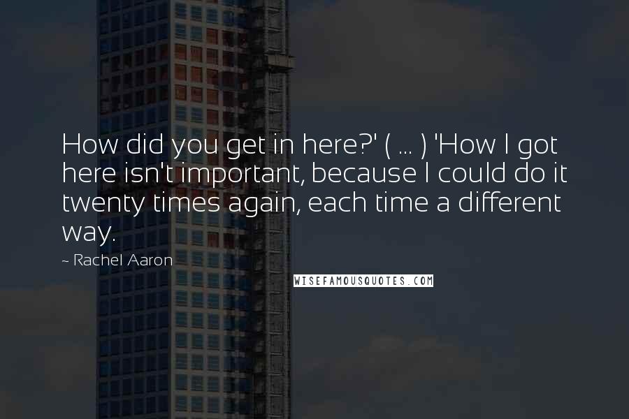 Rachel Aaron Quotes: How did you get in here?' ( ... ) 'How I got here isn't important, because I could do it twenty times again, each time a different way.