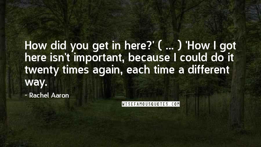 Rachel Aaron Quotes: How did you get in here?' ( ... ) 'How I got here isn't important, because I could do it twenty times again, each time a different way.