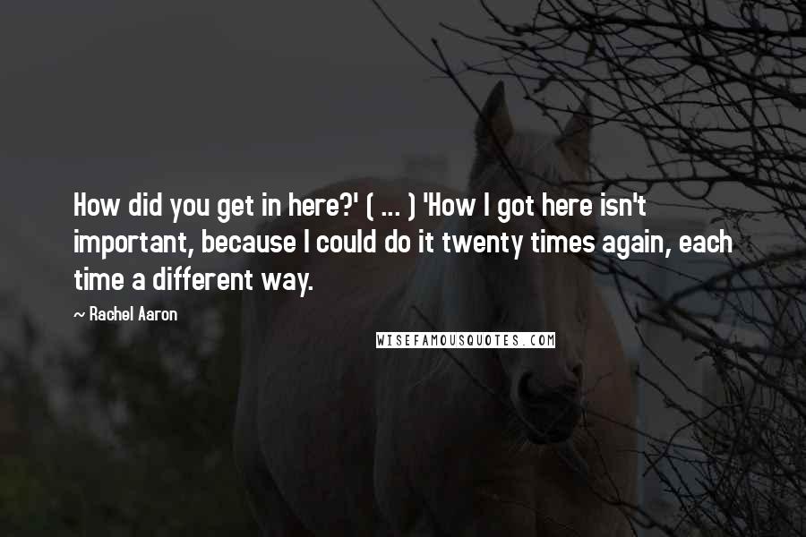 Rachel Aaron Quotes: How did you get in here?' ( ... ) 'How I got here isn't important, because I could do it twenty times again, each time a different way.