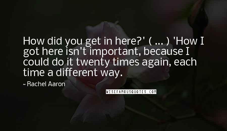 Rachel Aaron Quotes: How did you get in here?' ( ... ) 'How I got here isn't important, because I could do it twenty times again, each time a different way.