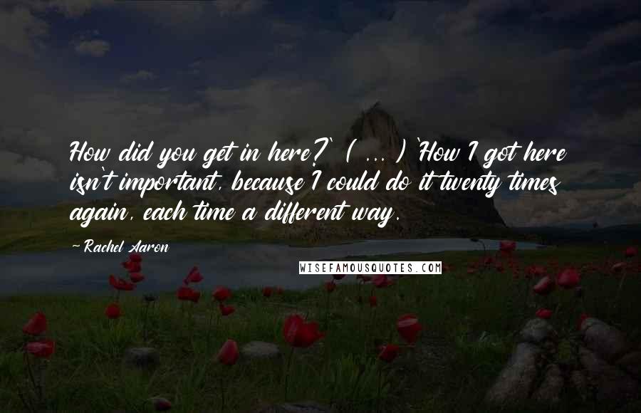 Rachel Aaron Quotes: How did you get in here?' ( ... ) 'How I got here isn't important, because I could do it twenty times again, each time a different way.