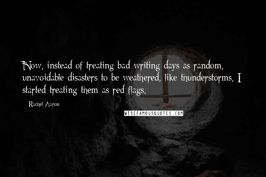 Rachel Aaron Quotes: Now, instead of treating bad writing days as random, unavoidable disasters to be weathered, like thunderstorms, I started treating them as red flags.