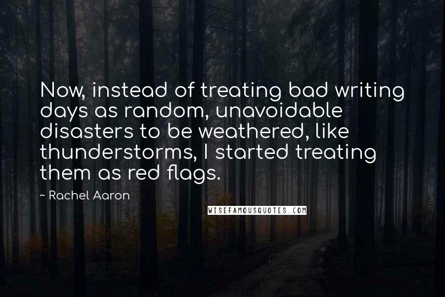 Rachel Aaron Quotes: Now, instead of treating bad writing days as random, unavoidable disasters to be weathered, like thunderstorms, I started treating them as red flags.