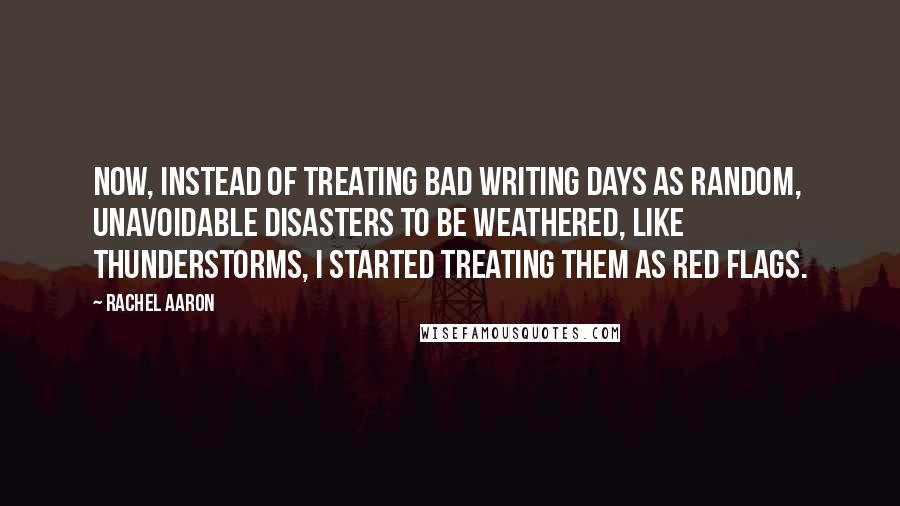 Rachel Aaron Quotes: Now, instead of treating bad writing days as random, unavoidable disasters to be weathered, like thunderstorms, I started treating them as red flags.