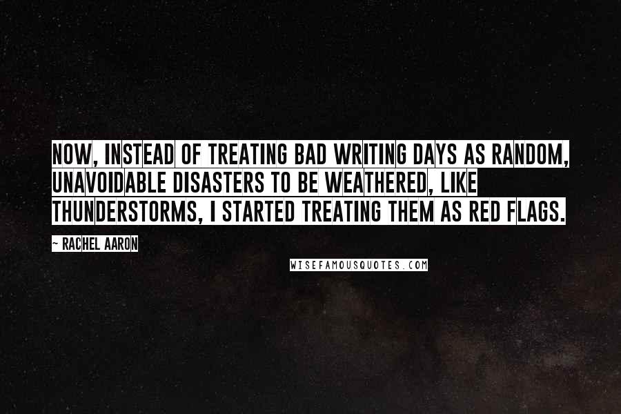 Rachel Aaron Quotes: Now, instead of treating bad writing days as random, unavoidable disasters to be weathered, like thunderstorms, I started treating them as red flags.