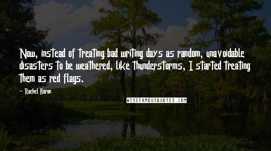 Rachel Aaron Quotes: Now, instead of treating bad writing days as random, unavoidable disasters to be weathered, like thunderstorms, I started treating them as red flags.