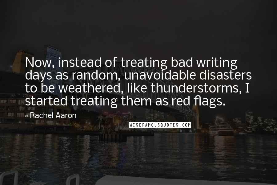 Rachel Aaron Quotes: Now, instead of treating bad writing days as random, unavoidable disasters to be weathered, like thunderstorms, I started treating them as red flags.