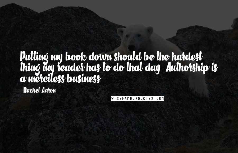 Rachel Aaron Quotes: Putting my book down should be the hardest thing my reader has to do that day. Authorship is a merciless business!