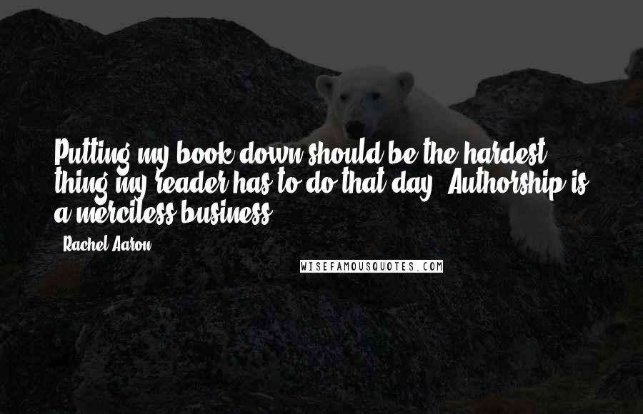 Rachel Aaron Quotes: Putting my book down should be the hardest thing my reader has to do that day. Authorship is a merciless business!