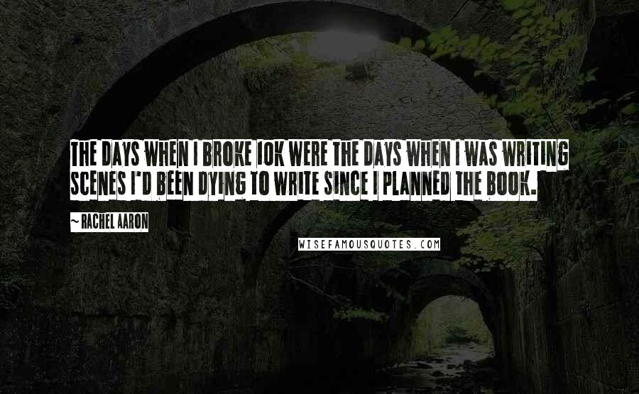 Rachel Aaron Quotes: The days when I broke 10k were the days when I was writing scenes I'd been dying to write since I planned the book.