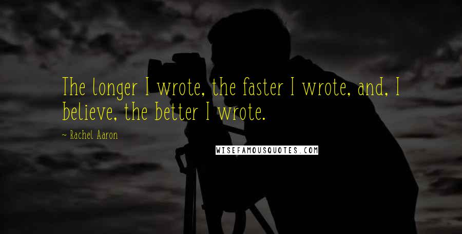 Rachel Aaron Quotes: The longer I wrote, the faster I wrote, and, I believe, the better I wrote.