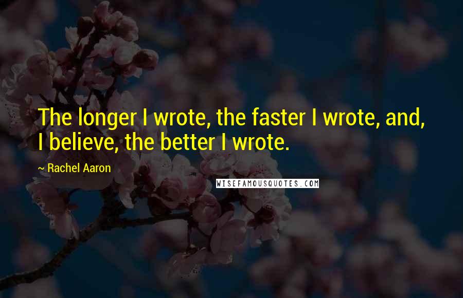 Rachel Aaron Quotes: The longer I wrote, the faster I wrote, and, I believe, the better I wrote.