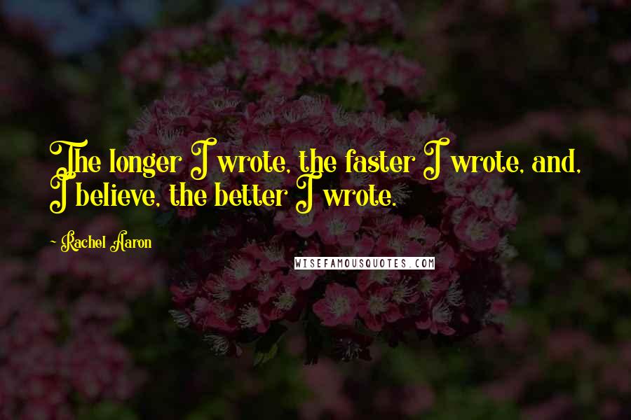 Rachel Aaron Quotes: The longer I wrote, the faster I wrote, and, I believe, the better I wrote.