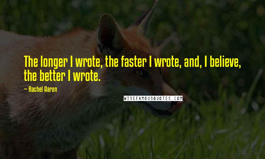 Rachel Aaron Quotes: The longer I wrote, the faster I wrote, and, I believe, the better I wrote.