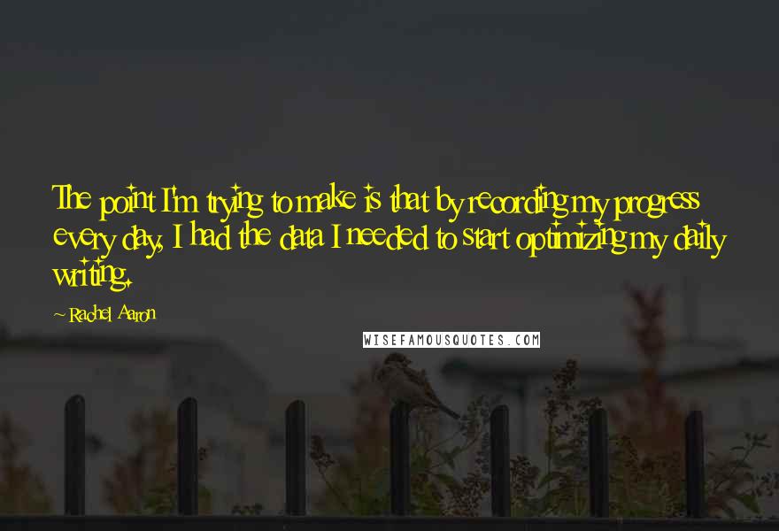 Rachel Aaron Quotes: The point I'm trying to make is that by recording my progress every day, I had the data I needed to start optimizing my daily writing.