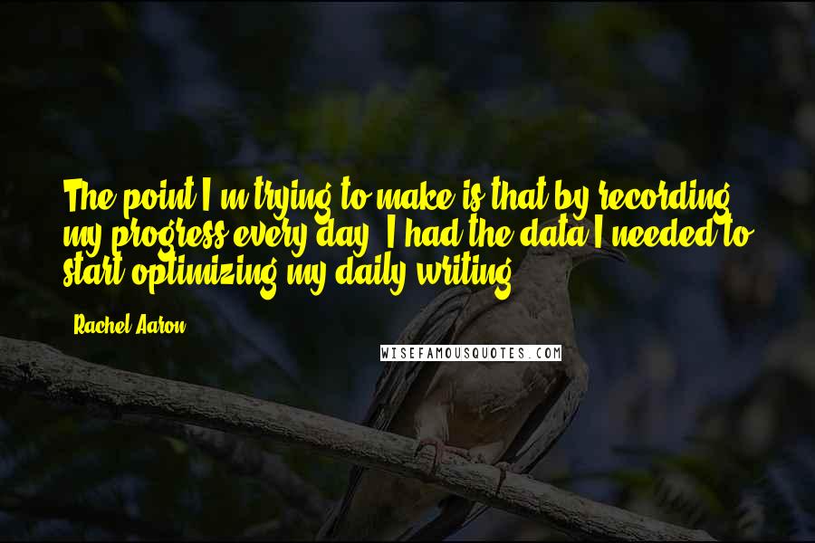 Rachel Aaron Quotes: The point I'm trying to make is that by recording my progress every day, I had the data I needed to start optimizing my daily writing.