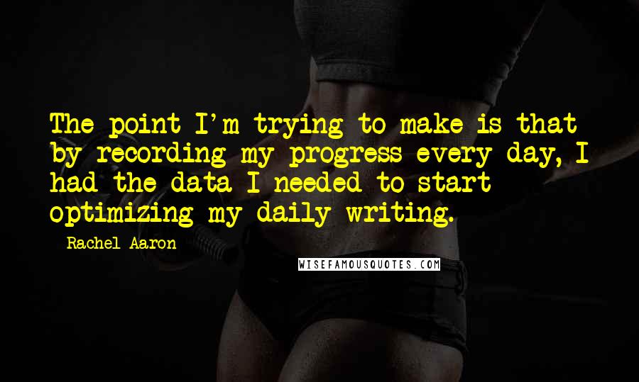 Rachel Aaron Quotes: The point I'm trying to make is that by recording my progress every day, I had the data I needed to start optimizing my daily writing.