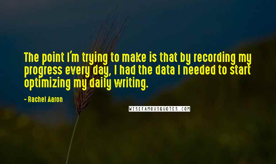 Rachel Aaron Quotes: The point I'm trying to make is that by recording my progress every day, I had the data I needed to start optimizing my daily writing.