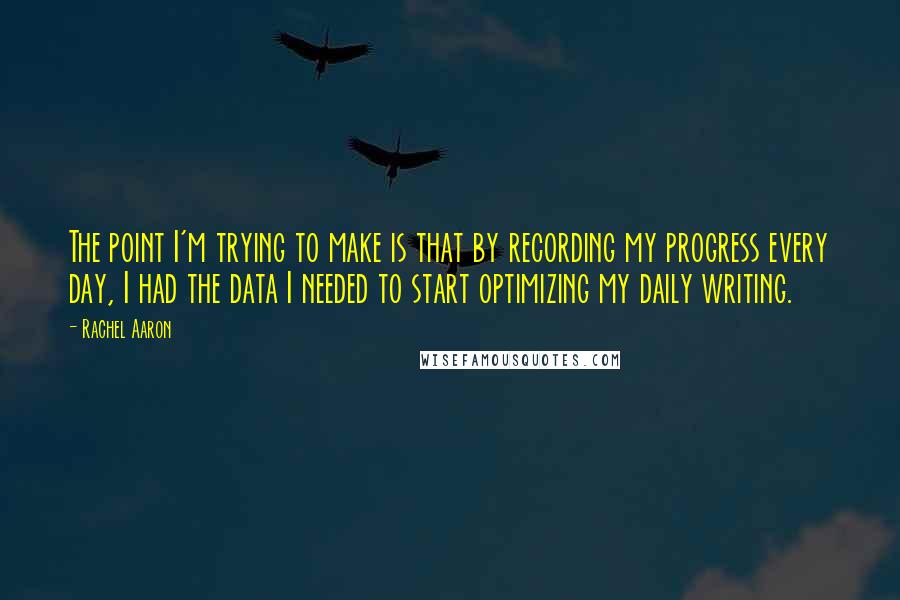 Rachel Aaron Quotes: The point I'm trying to make is that by recording my progress every day, I had the data I needed to start optimizing my daily writing.