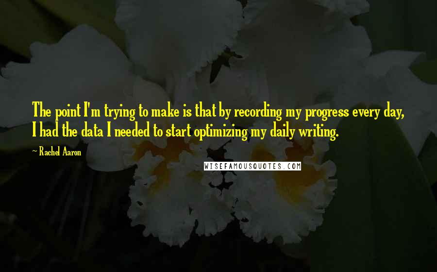 Rachel Aaron Quotes: The point I'm trying to make is that by recording my progress every day, I had the data I needed to start optimizing my daily writing.