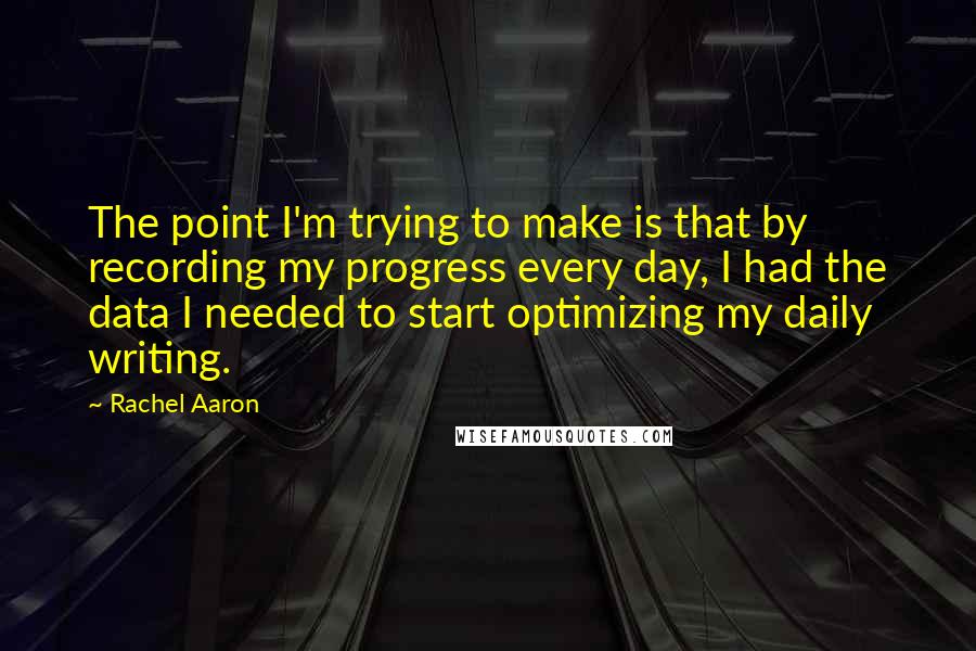 Rachel Aaron Quotes: The point I'm trying to make is that by recording my progress every day, I had the data I needed to start optimizing my daily writing.