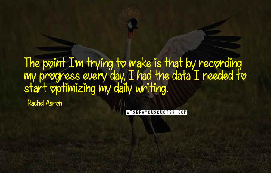 Rachel Aaron Quotes: The point I'm trying to make is that by recording my progress every day, I had the data I needed to start optimizing my daily writing.