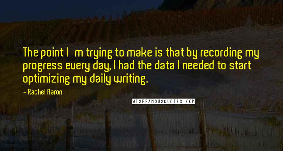 Rachel Aaron Quotes: The point I'm trying to make is that by recording my progress every day, I had the data I needed to start optimizing my daily writing.