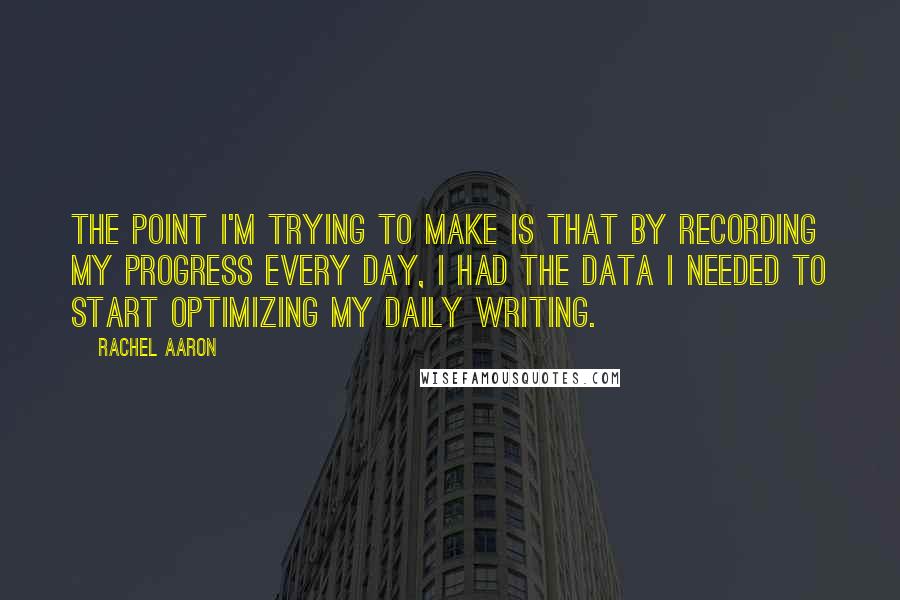 Rachel Aaron Quotes: The point I'm trying to make is that by recording my progress every day, I had the data I needed to start optimizing my daily writing.