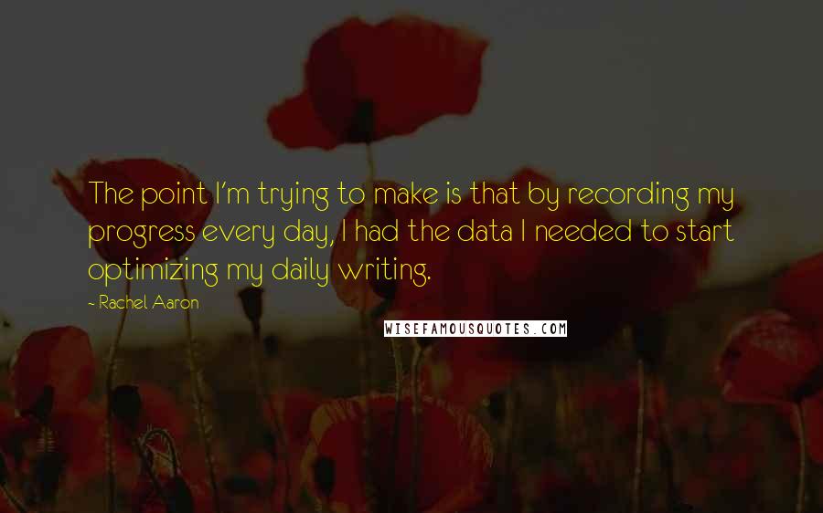 Rachel Aaron Quotes: The point I'm trying to make is that by recording my progress every day, I had the data I needed to start optimizing my daily writing.