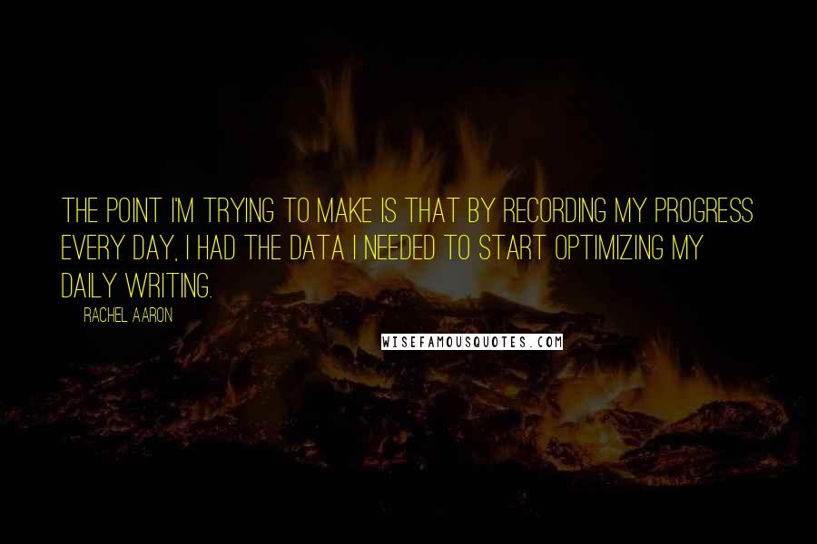 Rachel Aaron Quotes: The point I'm trying to make is that by recording my progress every day, I had the data I needed to start optimizing my daily writing.