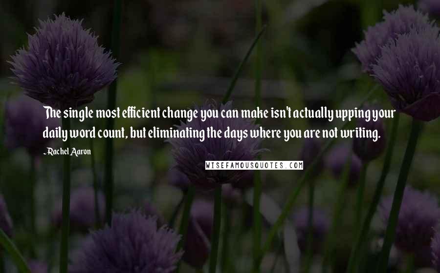 Rachel Aaron Quotes: The single most efficient change you can make isn't actually upping your daily word count, but eliminating the days where you are not writing.