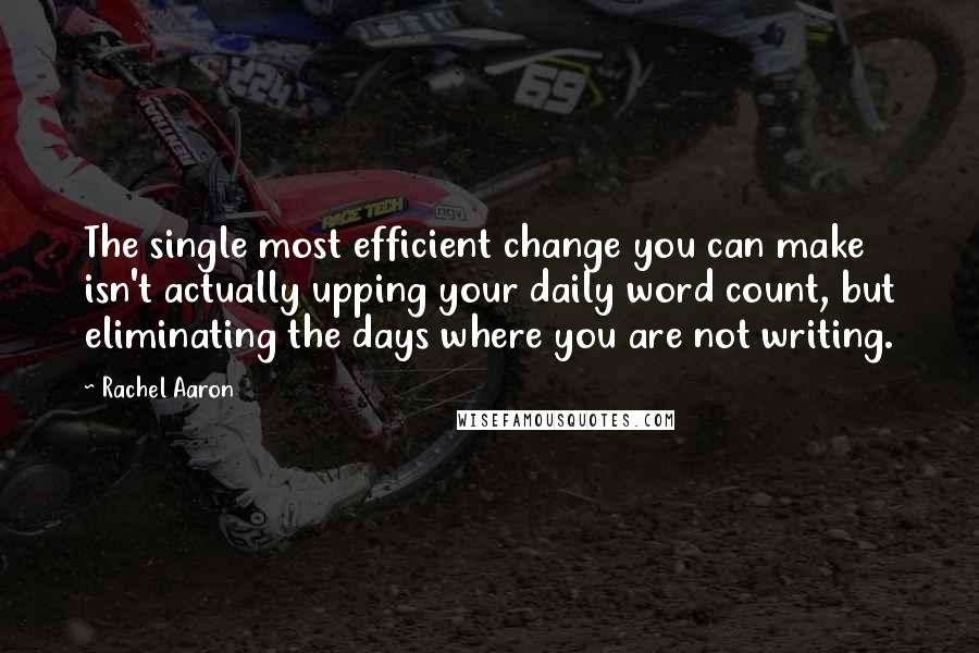 Rachel Aaron Quotes: The single most efficient change you can make isn't actually upping your daily word count, but eliminating the days where you are not writing.