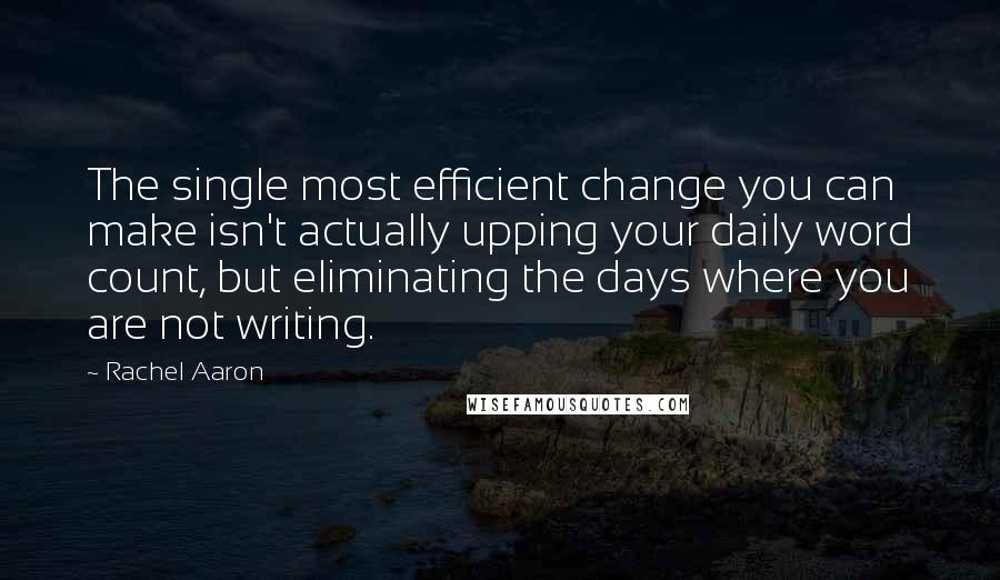 Rachel Aaron Quotes: The single most efficient change you can make isn't actually upping your daily word count, but eliminating the days where you are not writing.