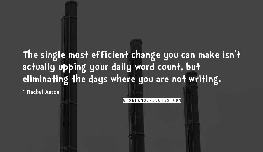 Rachel Aaron Quotes: The single most efficient change you can make isn't actually upping your daily word count, but eliminating the days where you are not writing.