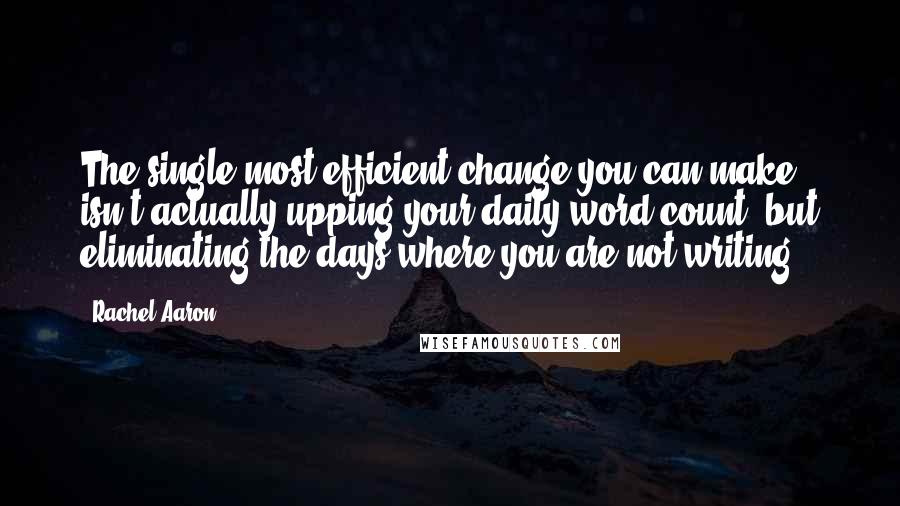 Rachel Aaron Quotes: The single most efficient change you can make isn't actually upping your daily word count, but eliminating the days where you are not writing.