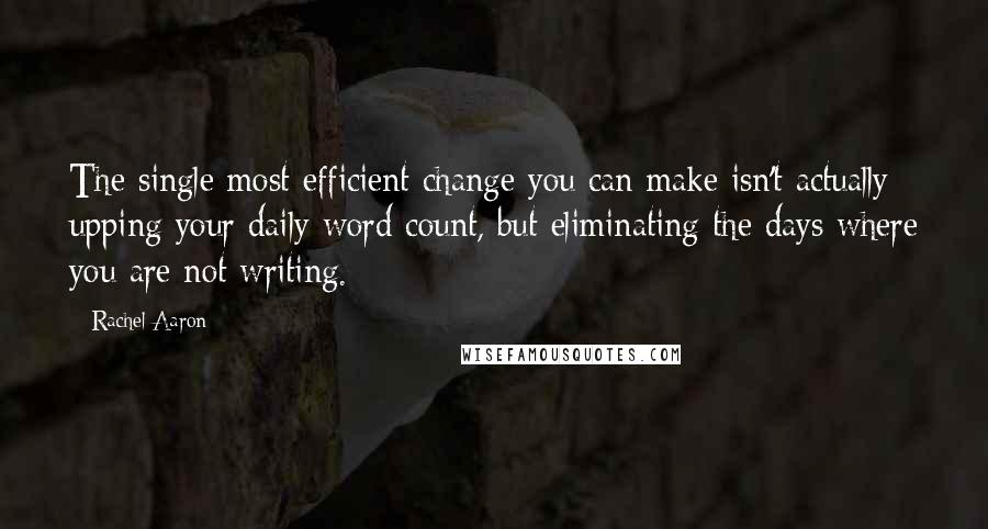 Rachel Aaron Quotes: The single most efficient change you can make isn't actually upping your daily word count, but eliminating the days where you are not writing.