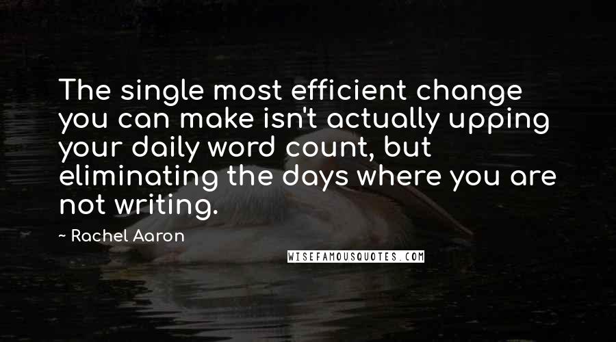 Rachel Aaron Quotes: The single most efficient change you can make isn't actually upping your daily word count, but eliminating the days where you are not writing.