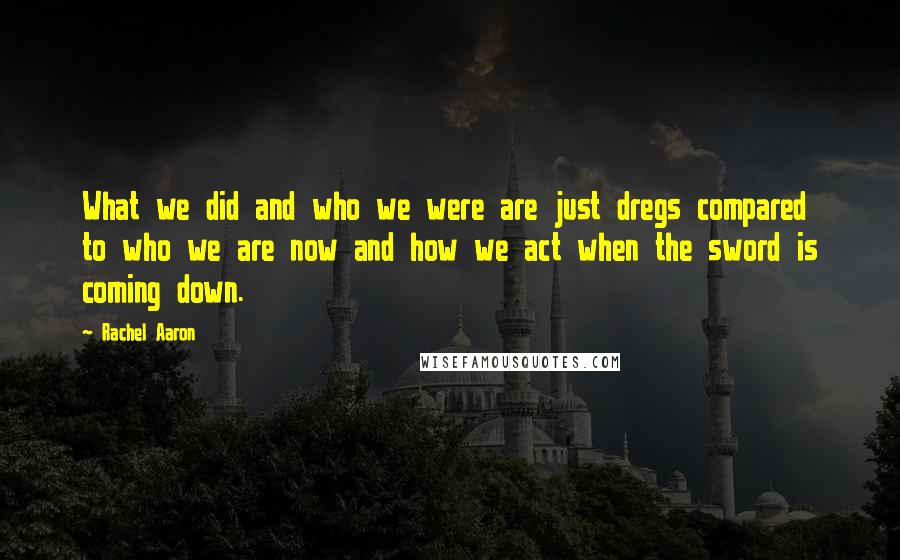 Rachel Aaron Quotes: What we did and who we were are just dregs compared to who we are now and how we act when the sword is coming down.