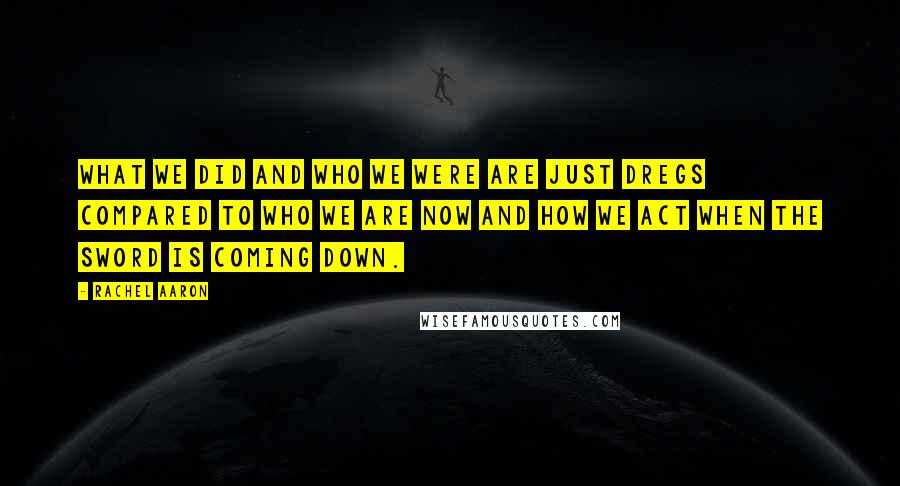 Rachel Aaron Quotes: What we did and who we were are just dregs compared to who we are now and how we act when the sword is coming down.