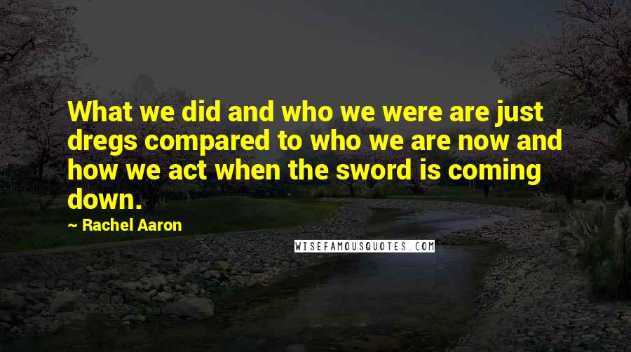 Rachel Aaron Quotes: What we did and who we were are just dregs compared to who we are now and how we act when the sword is coming down.