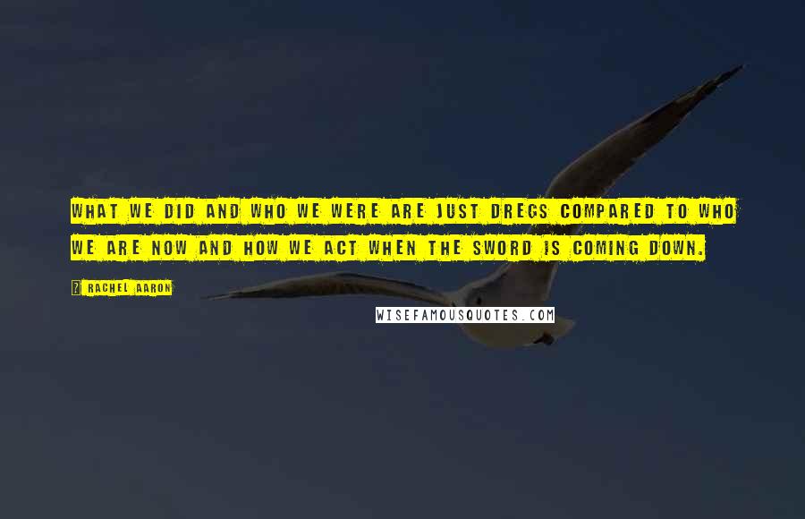 Rachel Aaron Quotes: What we did and who we were are just dregs compared to who we are now and how we act when the sword is coming down.