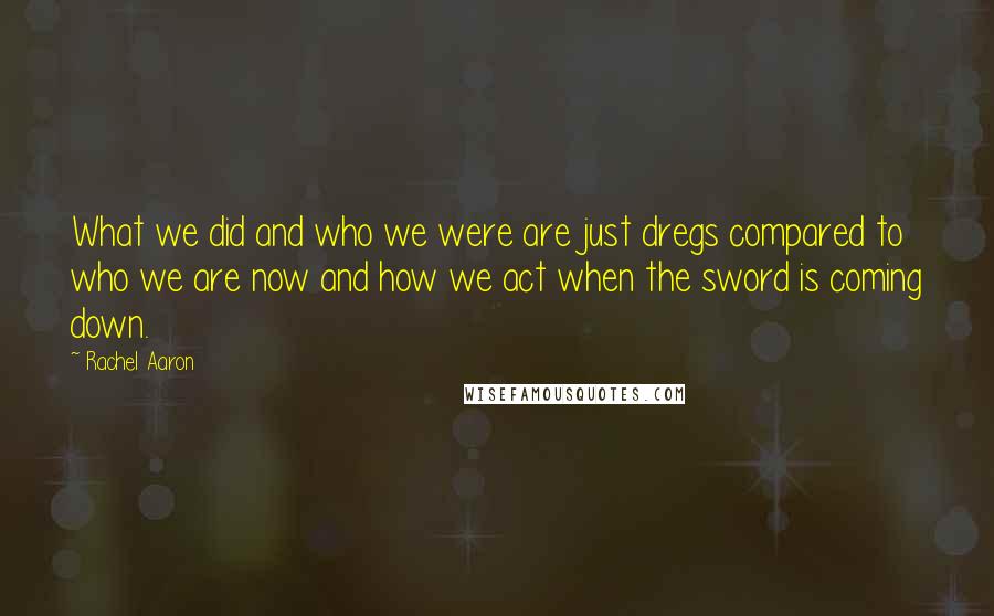 Rachel Aaron Quotes: What we did and who we were are just dregs compared to who we are now and how we act when the sword is coming down.