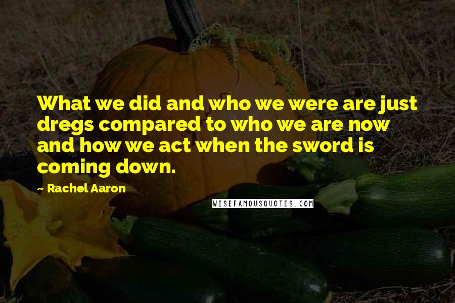 Rachel Aaron Quotes: What we did and who we were are just dregs compared to who we are now and how we act when the sword is coming down.