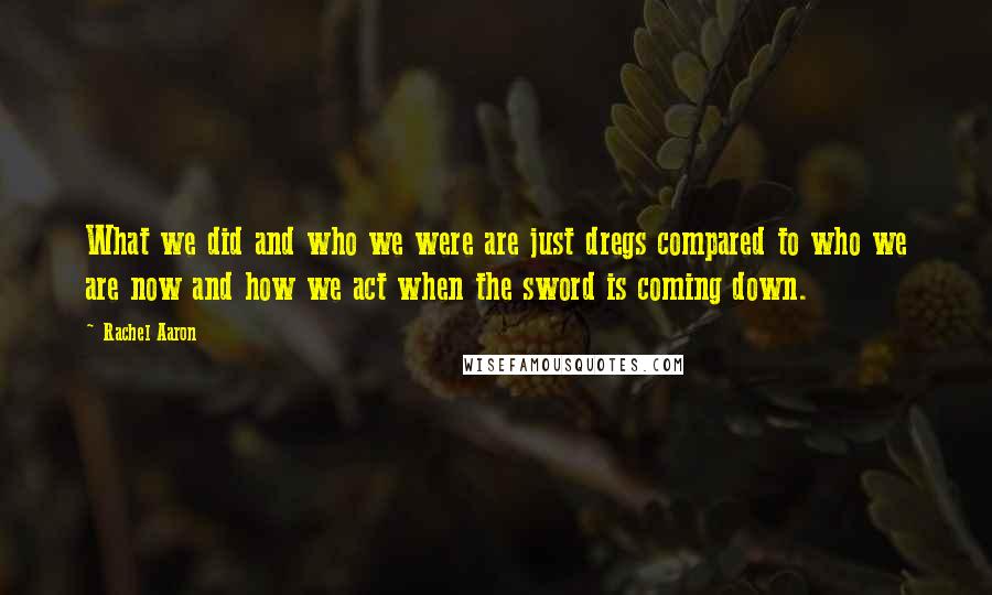 Rachel Aaron Quotes: What we did and who we were are just dregs compared to who we are now and how we act when the sword is coming down.