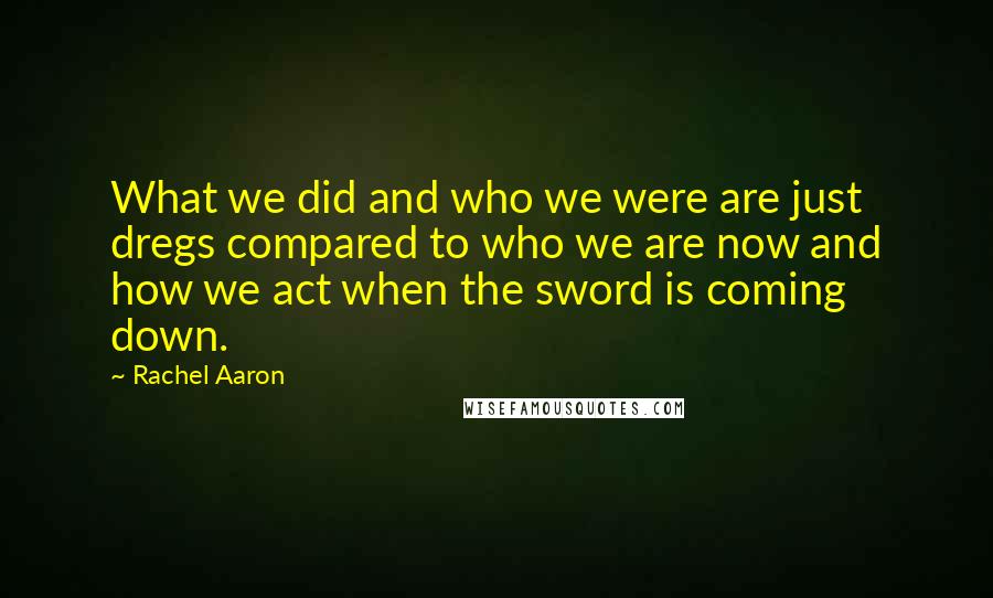 Rachel Aaron Quotes: What we did and who we were are just dregs compared to who we are now and how we act when the sword is coming down.