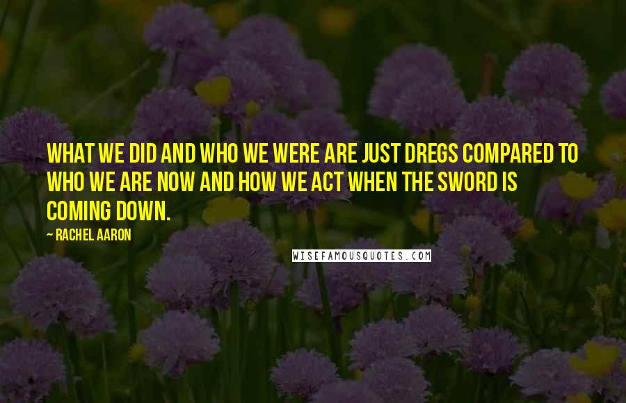 Rachel Aaron Quotes: What we did and who we were are just dregs compared to who we are now and how we act when the sword is coming down.
