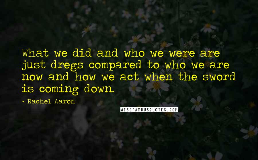 Rachel Aaron Quotes: What we did and who we were are just dregs compared to who we are now and how we act when the sword is coming down.